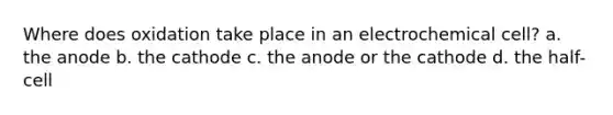 Where does oxidation take place in an electrochemical cell? a. the anode b. the cathode c. the anode or the cathode d. the half-cell