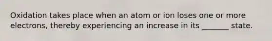 Oxidation takes place when an atom or ion loses one or more electrons, thereby experiencing an increase in its _______ state.