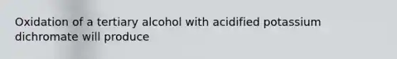 Oxidation of a tertiary alcohol with acidified potassium dichromate will produce