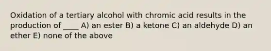 Oxidation of a tertiary alcohol with chromic acid results in the production of ____ A) an ester B) a ketone C) an aldehyde D) an ether E) none of the above