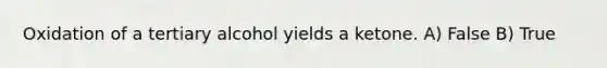 Oxidation of a tertiary alcohol yields a ketone. A) False B) True