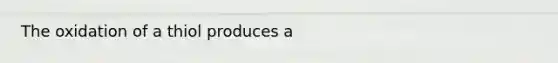 The oxidation of a thiol produces a