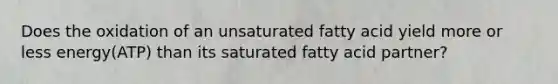 Does the oxidation of an unsaturated fatty acid yield more or less energy(ATP) than its saturated fatty acid partner?