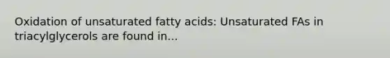 Oxidation of unsaturated fatty acids: Unsaturated FAs in triacylglycerols are found in...