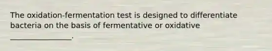 The oxidation-fermentation test is designed to differentiate bacteria on the basis of fermentative or oxidative ________________.