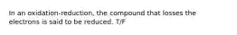 In an oxidation-reduction, the compound that losses the electrons is said to be reduced. T/F