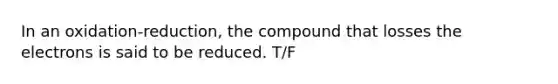 In an oxidation-reduction, the compound that losses the electrons is said to be reduced. T/F