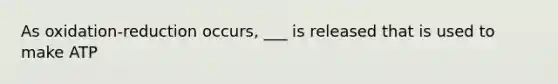 As oxidation-reduction occurs, ___ is released that is used to make ATP