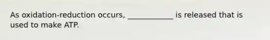 As oxidation-reduction occurs, ____________ is released that is used to make ATP.