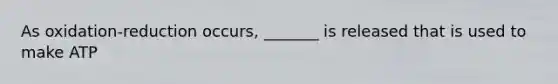 As oxidation-reduction occurs, _______ is released that is used to make ATP