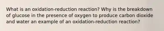 What is an oxidation-reduction reaction? Why is the breakdown of glucose in the presence of oxygen to produce carbon dioxide and water an example of an oxidation-reduction reaction?