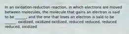 In an oxidation-reduction reaction, in which electrons are moved between molecules, the molecule that gains an electron is said to be ______, and the one that loses an electron is said to be ______. oxidized, oxidized oxidized, reduced reduced, reduced reduced, oxidized