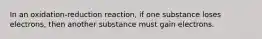 In an oxidation-reduction reaction, if one substance loses electrons, then another substance must gain electrons.