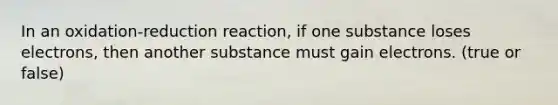 In an oxidation-reduction reaction, if one substance loses electrons, then another substance must gain electrons. (true or false)