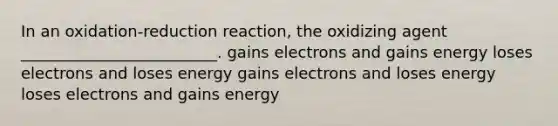 In an oxidation-reduction reaction, the oxidizing agent _________________________. gains electrons and gains energy loses electrons and loses energy gains electrons and loses energy loses electrons and gains energy