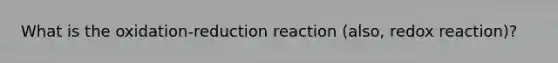 What is the oxidation-reduction reaction (also, redox reaction)?