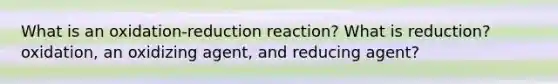 What is an oxidation-reduction reaction? What is reduction?oxidation, an oxidizing agent, and reducing agent?