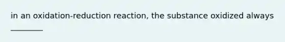 in an oxidation-reduction reaction, the substance oxidized always ________