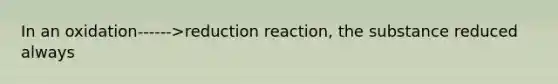 In an oxidation------>reduction reaction, the substance reduced always