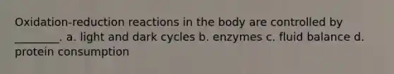 Oxidation-reduction reactions in the body are controlled by ________. a. light and dark cycles b. enzymes c. fluid balance d. protein consumption