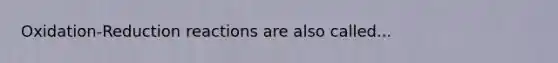 Oxidation-Reduction reactions are also called...