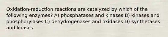 Oxidation-reduction reactions are catalyzed by which of the following enzymes? A) phosphatases and kinases B) kinases and phosphorylases C) dehydrogenases and oxidases D) synthetases and lipases