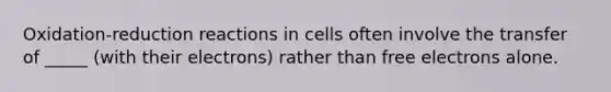 Oxidation-reduction reactions in cells often involve the transfer of _____ (with their electrons) rather than free electrons alone.