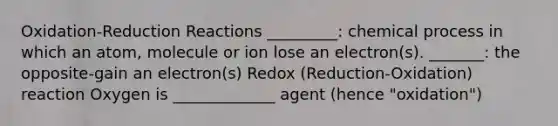 Oxidation-Reduction Reactions _________: chemical process in which an atom, molecule or ion lose an electron(s). _______: the opposite-gain an electron(s) Redox (Reduction-Oxidation) reaction Oxygen is _____________ agent (hence "oxidation")