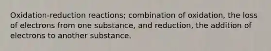 Oxidation-reduction reactions; combination of oxidation, the loss of electrons from one substance, and reduction, the addition of electrons to another substance.