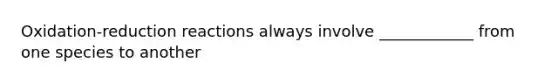 Oxidation-reduction reactions always involve ____________ from one species to another