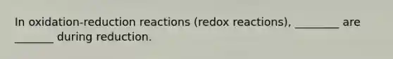 In oxidation-reduction reactions (redox reactions), ________ are _______ during reduction.