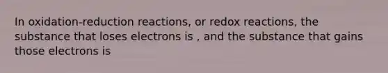 In oxidation-reduction reactions, or redox reactions, the substance that loses electrons is , and the substance that gains those electrons is