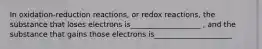 In oxidation-reduction reactions, or redox reactions, the substance that loses electrons is___________________ , and the substance that gains those electrons is_____________________