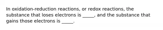 In oxidation-reduction reactions, or redox reactions, the substance that loses electrons is _____, and the substance that gains those electrons is _____.