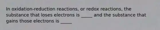 In oxidation-reduction reactions, or redox reactions, the substance that loses electrons is _____ and the substance that gains those electrons is _____