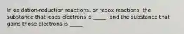 In oxidation-reduction reactions, or redox reactions, the substance that loses electrons is _____, and the substance that gains those electrons is _____