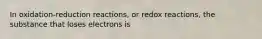 In oxidation-reduction reactions, or redox reactions, the substance that loses electrons is