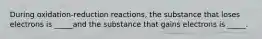 During oxidation-reduction reactions, the substance that loses electrons is _____and the substance that gains electrons is _____.