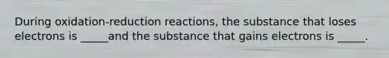 During oxidation-reduction reactions, the substance that loses electrons is _____and the substance that gains electrons is _____.