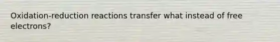 Oxidation-reduction reactions transfer what instead of free electrons?