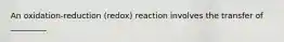 An oxidation-reduction (redox) reaction involves the transfer of _________