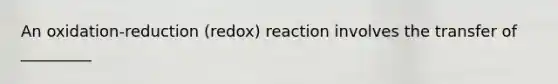 An oxidation-reduction (redox) reaction involves the transfer of _________