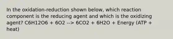 In the oxidation-reduction shown below, which reaction component is the reducing agent and which is the oxidizing agent? C6H12O6 + 6O2 --> 6CO2 + 6H2O + Energy (ATP + heat)