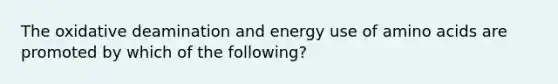 The oxidative deamination and energy use of amino acids are promoted by which of the following?