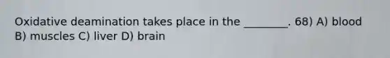 Oxidative deamination takes place in the ________. 68) A) blood B) muscles C) liver D) brain