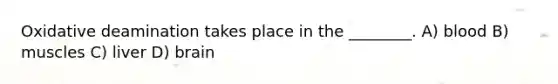 Oxidative deamination takes place in the ________. A) blood B) muscles C) liver D) brain