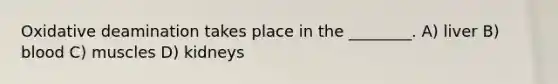 Oxidative deamination takes place in the ________. A) liver B) blood C) muscles D) kidneys