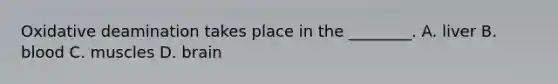 Oxidative deamination takes place in the ________. A. liver B. blood C. muscles D. brain
