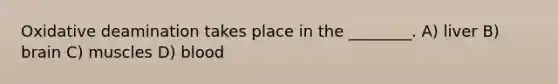 Oxidative deamination takes place in the ________. A) liver B) brain C) muscles D) blood