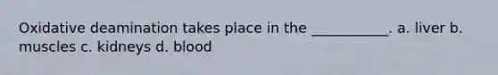 Oxidative deamination takes place in the ___________. a. liver b. muscles c. kidneys d. blood